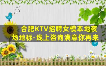 合肥KTV招聘女模本地夜场地标-线上咨询满意你再来